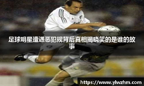 足球明星遭遇恶犯规背后真相揭晓笑的是谁的故事